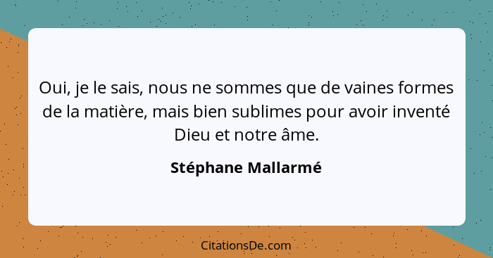 Oui, je le sais, nous ne sommes que de vaines formes de la matière, mais bien sublimes pour avoir inventé Dieu et notre âme.... - Stéphane Mallarmé