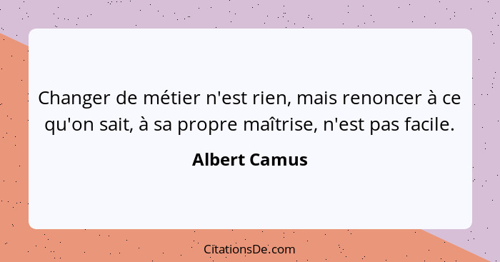 Changer de métier n'est rien, mais renoncer à ce qu'on sait, à sa propre maîtrise, n'est pas facile.... - Albert Camus