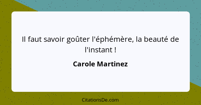 Il faut savoir goûter l'éphémère, la beauté de l'instant !... - Carole Martinez