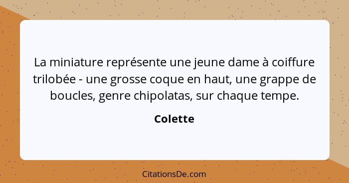 La miniature représente une jeune dame à coiffure trilobée - une grosse coque en haut, une grappe de boucles, genre chipolatas, sur chaque t... - Colette