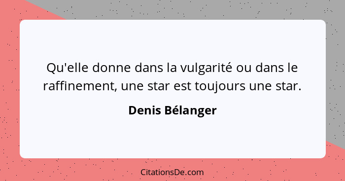 Qu'elle donne dans la vulgarité ou dans le raffinement, une star est toujours une star.... - Denis Bélanger