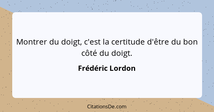 Montrer du doigt, c'est la certitude d'être du bon côté du doigt.... - Frédéric Lordon