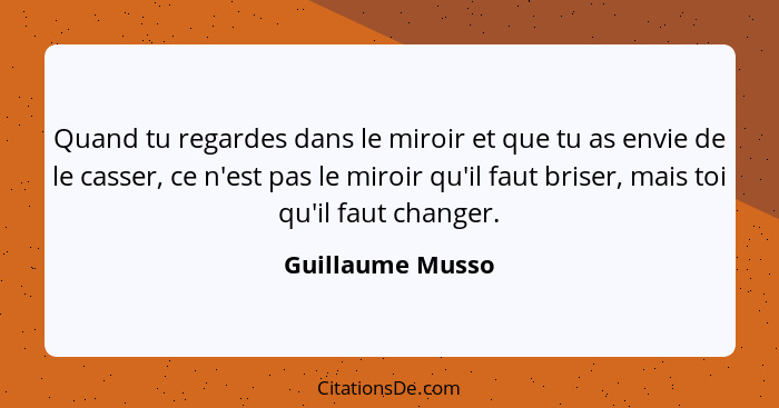 Quand tu regardes dans le miroir et que tu as envie de le casser, ce n'est pas le miroir qu'il faut briser, mais toi qu'il faut chan... - Guillaume Musso