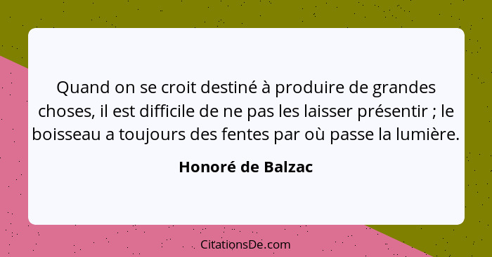 Quand on se croit destiné à produire de grandes choses, il est difficile de ne pas les laisser présentir ; le boisseau a toujo... - Honoré de Balzac