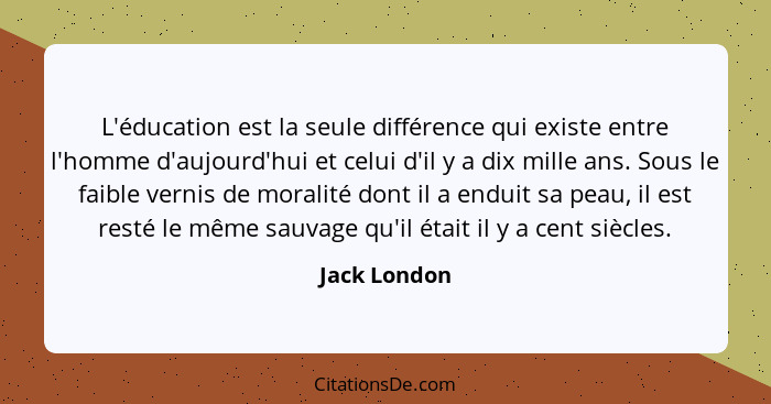 L'éducation est la seule différence qui existe entre l'homme d'aujourd'hui et celui d'il y a dix mille ans. Sous le faible vernis de mor... - Jack London