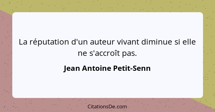 La réputation d'un auteur vivant diminue si elle ne s'accroît pas.... - Jean Antoine Petit-Senn