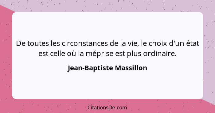 De toutes les circonstances de la vie, le choix d'un état est celle où la méprise est plus ordinaire.... - Jean-Baptiste Massillon