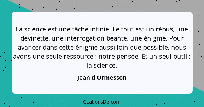 La science est une tâche infinie. Le tout est un rébus, une devinette, une interrogation béante, une énigme. Pour avancer dans c... - Jean d'Ormesson