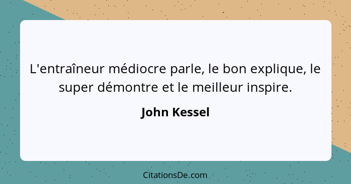 L'entraîneur médiocre parle, le bon explique, le super démontre et le meilleur inspire.... - John Kessel