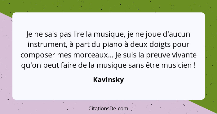 Je ne sais pas lire la musique, je ne joue d'aucun instrument, à part du piano à deux doigts pour composer mes morceaux... Je suis la preuv... - Kavinsky