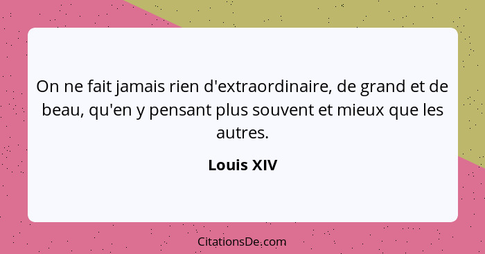 On ne fait jamais rien d'extraordinaire, de grand et de beau, qu'en y pensant plus souvent et mieux que les autres.... - Louis XIV