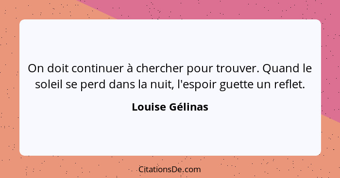 On doit continuer à chercher pour trouver. Quand le soleil se perd dans la nuit, l'espoir guette un reflet.... - Louise Gélinas