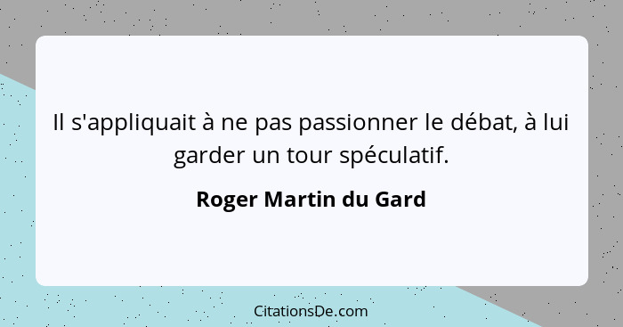 Il s'appliquait à ne pas passionner le débat, à lui garder un tour spéculatif.... - Roger Martin du Gard