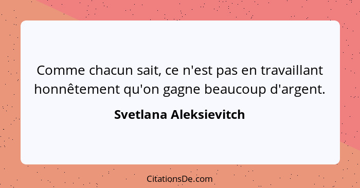 Comme chacun sait, ce n'est pas en travaillant honnêtement qu'on gagne beaucoup d'argent.... - Svetlana Aleksievitch