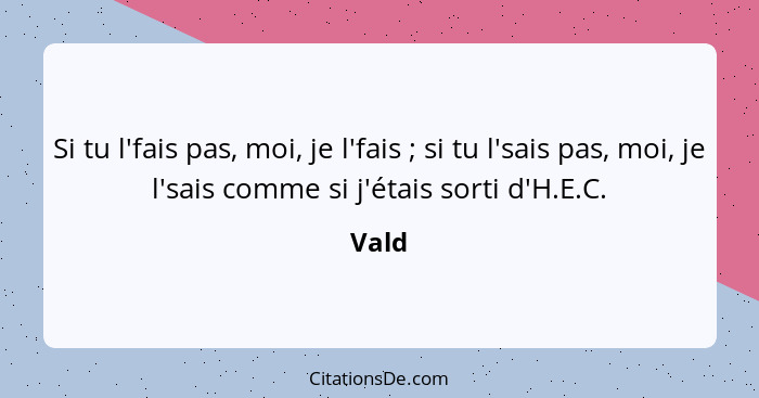 Si tu l'fais pas, moi, je l'fais ; si tu l'sais pas, moi, je l'sais comme si j'étais sorti d'H.E.C.... - Vald