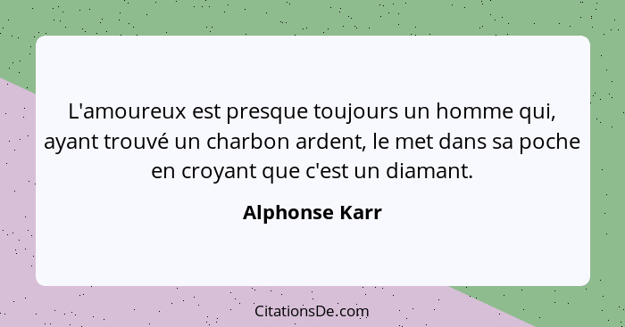 L'amoureux est presque toujours un homme qui, ayant trouvé un charbon ardent, le met dans sa poche en croyant que c'est un diamant.... - Alphonse Karr