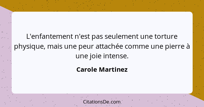 L'enfantement n'est pas seulement une torture physique, mais une peur attachée comme une pierre à une joie intense.... - Carole Martinez