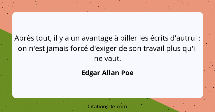 Après tout, il y a un avantage à piller les écrits d'autrui : on n'est jamais forcé d'exiger de son travail plus qu'il ne vaut.... - Edgar Allan Poe