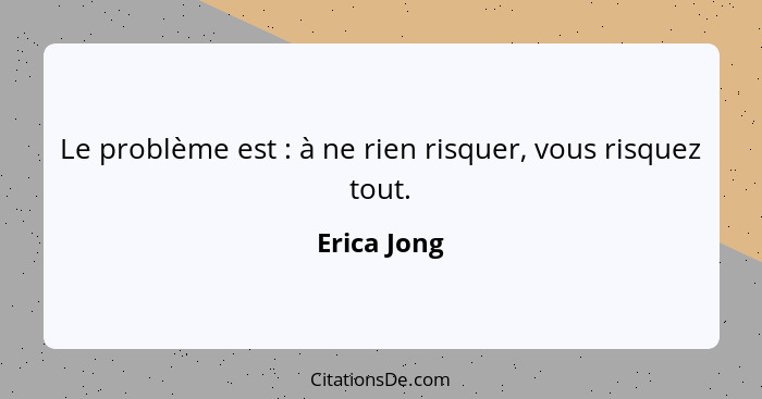 Le problème est : à ne rien risquer, vous risquez tout.... - Erica Jong