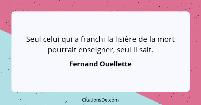 Seul celui qui a franchi la lisière de la mort pourrait enseigner, seul il sait.... - Fernand Ouellette