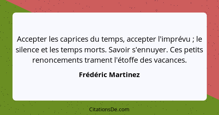 Accepter les caprices du temps, accepter l'imprévu ; le silence et les temps morts. Savoir s'ennuyer. Ces petits renoncements... - Frédéric Martinez