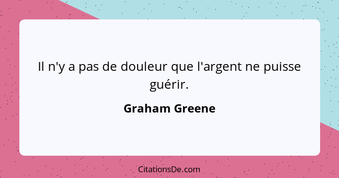 Il n'y a pas de douleur que l'argent ne puisse guérir.... - Graham Greene