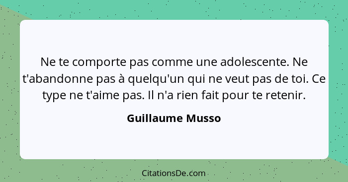 Ne te comporte pas comme une adolescente. Ne t'abandonne pas à quelqu'un qui ne veut pas de toi. Ce type ne t'aime pas. Il n'a rien... - Guillaume Musso