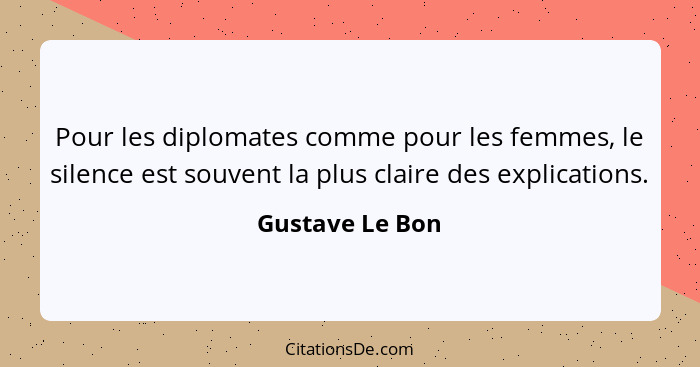 Pour les diplomates comme pour les femmes, le silence est souvent la plus claire des explications.... - Gustave Le Bon