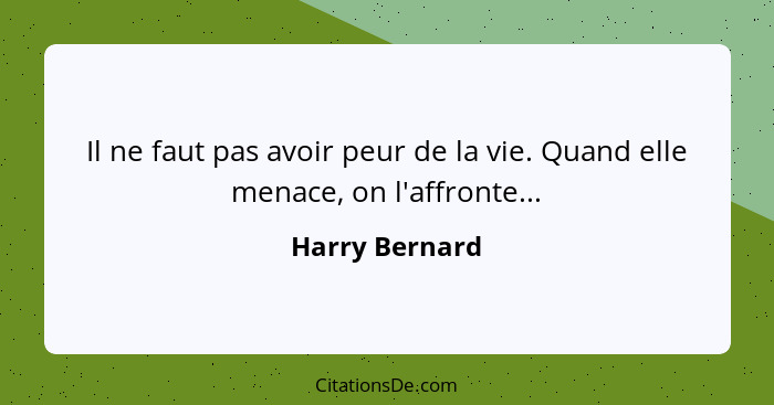 Il ne faut pas avoir peur de la vie. Quand elle menace, on l'affronte...... - Harry Bernard