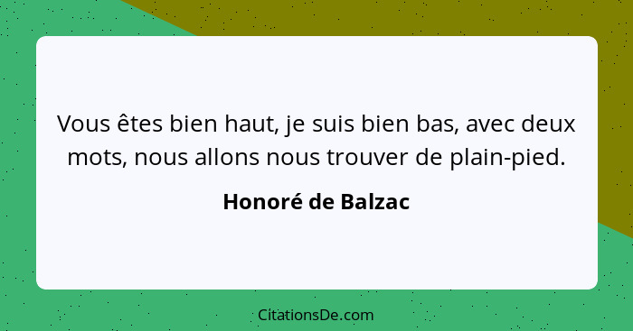 Vous êtes bien haut, je suis bien bas, avec deux mots, nous allons nous trouver de plain-pied.... - Honoré de Balzac