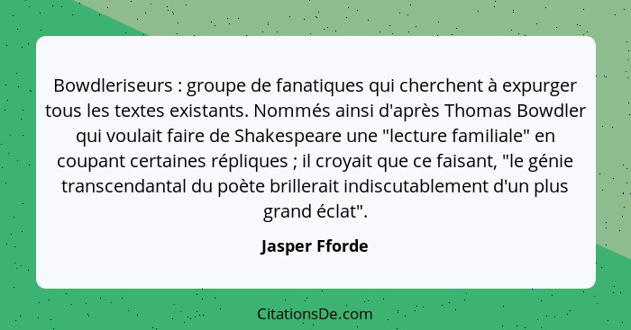 Bowdleriseurs : groupe de fanatiques qui cherchent à expurger tous les textes existants. Nommés ainsi d'après Thomas Bowdler qui... - Jasper Fforde