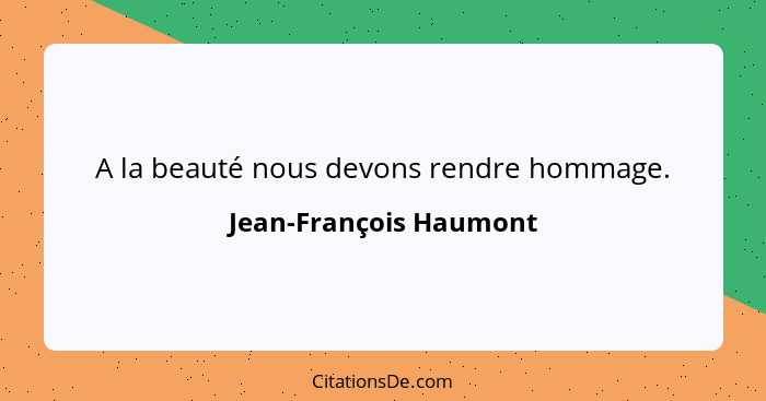 A la beauté nous devons rendre hommage.... - Jean-François Haumont