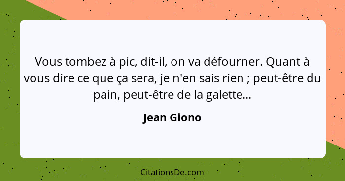 Vous tombez à pic, dit-il, on va défourner. Quant à vous dire ce que ça sera, je n'en sais rien ; peut-être du pain, peut-être de la... - Jean Giono