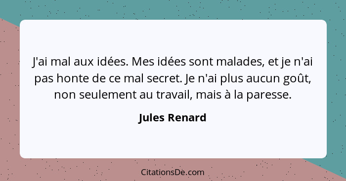 J'ai mal aux idées. Mes idées sont malades, et je n'ai pas honte de ce mal secret. Je n'ai plus aucun goût, non seulement au travail, m... - Jules Renard