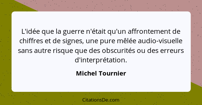 L'idée que la guerre n'était qu'un affrontement de chiffres et de signes, une pure mêlée audio-visuelle sans autre risque que des ob... - Michel Tournier