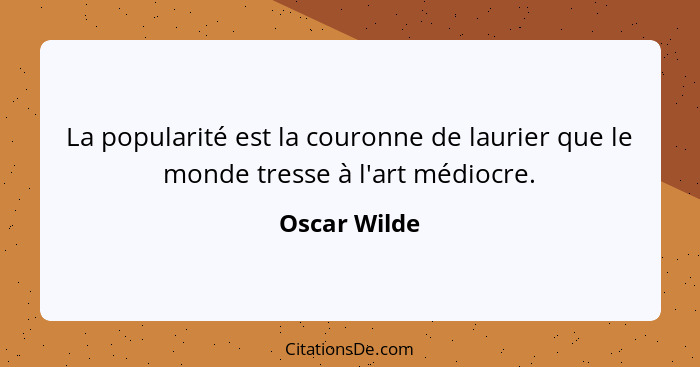 La popularité est la couronne de laurier que le monde tresse à l'art médiocre.... - Oscar Wilde