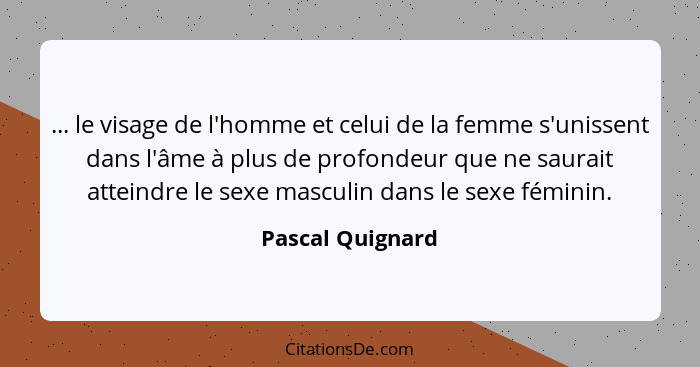 ... le visage de l'homme et celui de la femme s'unissent dans l'âme à plus de profondeur que ne saurait atteindre le sexe masculin d... - Pascal Quignard