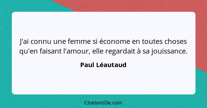 J'ai connu une femme si économe en toutes choses qu'en faisant l'amour, elle regardait à sa jouissance.... - Paul Léautaud