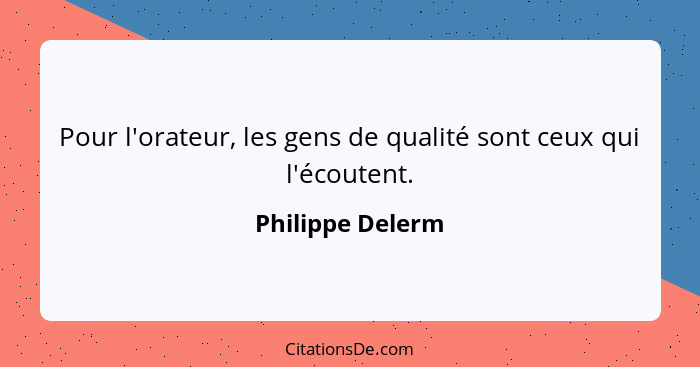 Pour l'orateur, les gens de qualité sont ceux qui l'écoutent.... - Philippe Delerm