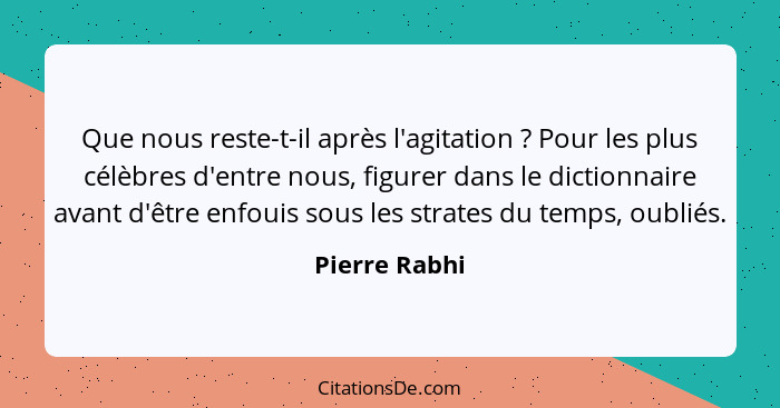 Que nous reste-t-il après l'agitation ? Pour les plus célèbres d'entre nous, figurer dans le dictionnaire avant d'être enfouis sou... - Pierre Rabhi