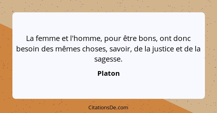 La femme et l'homme, pour être bons, ont donc besoin des mêmes choses, savoir, de la justice et de la sagesse.... - Platon