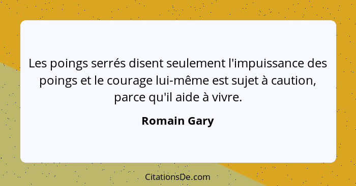 Les poings serrés disent seulement l'impuissance des poings et le courage lui-même est sujet à caution, parce qu'il aide à vivre.... - Romain Gary