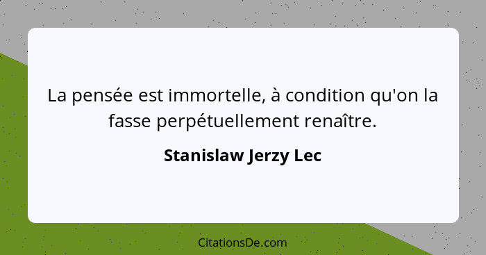 La pensée est immortelle, à condition qu'on la fasse perpétuellement renaître.... - Stanislaw Jerzy Lec
