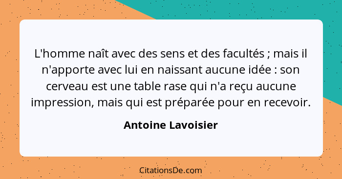 L'homme naît avec des sens et des facultés ; mais il n'apporte avec lui en naissant aucune idée : son cerveau est une ta... - Antoine Lavoisier