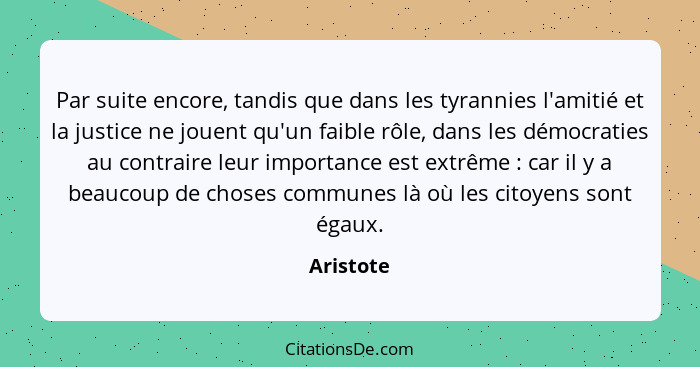 Par suite encore, tandis que dans les tyrannies l'amitié et la justice ne jouent qu'un faible rôle, dans les démocraties au contraire leur... - Aristote