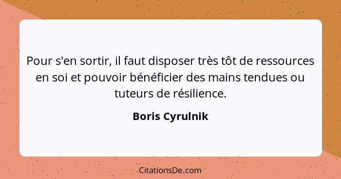 Pour s'en sortir, il faut disposer très tôt de ressources en soi et pouvoir bénéficier des mains tendues ou tuteurs de résilience.... - Boris Cyrulnik