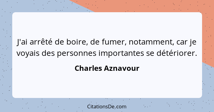 J'ai arrêté de boire, de fumer, notamment, car je voyais des personnes importantes se détériorer.... - Charles Aznavour