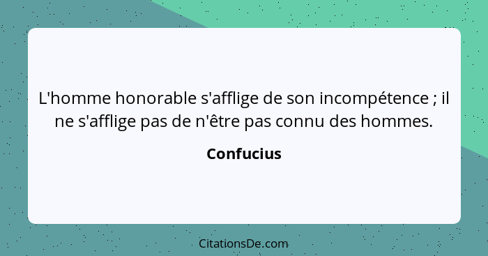 L'homme honorable s'afflige de son incompétence ; il ne s'afflige pas de n'être pas connu des hommes.... - Confucius