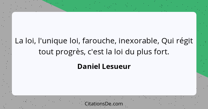 La loi, l'unique loi, farouche, inexorable, Qui régit tout progrès, c'est la loi du plus fort.... - Daniel Lesueur