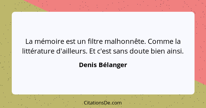 La mémoire est un filtre malhonnête. Comme la littérature d'ailleurs. Et c'est sans doute bien ainsi.... - Denis Bélanger